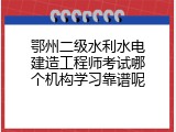 鄂州二级水利水电建造工程师考试哪个机构学习靠谱呢