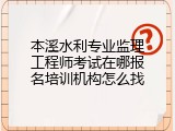 本溪水利专业监理工程师考试在哪报名培训机构怎么找