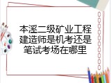 本溪二级矿业工程建造师是机考还是笔试考场在哪里