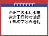 洛阳二级水利水电建造工程师考试哪个机构学习靠谱呢