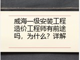 威海一级安装工程造价工程师有前途吗，为什么？详解