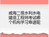 威海二级水利水电建造工程师考试哪个机构学习靠谱呢