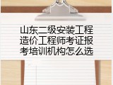 山东二级安装工程造价工程师考证报考培训机构怎么选