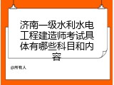 济南一级水利水电工程建造师考试具体有哪些科目和内容