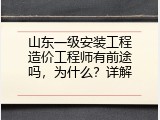 山东一级安装工程造价工程师有前途吗，为什么？详解