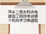 萍乡二级水利水电建造工程师考试哪个机构学习靠谱呢