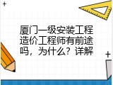 厦门一级安装工程造价工程师有前途吗，为什么？详解