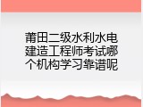 莆田二级水利水电建造工程师考试哪个机构学习靠谱呢