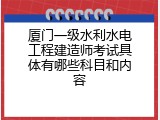厦门一级水利水电工程建造师考试具体有哪些科目和内容