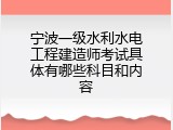 宁波一级水利水电工程建造师考试具体有哪些科目和内容