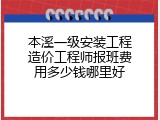 本溪一级安装工程造价工程师报班费用多少钱哪里好