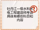 牡丹江一级水利水电工程建造师考试具体有哪些科目和内容