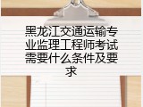 黑龙江交通运输专业监理工程师考试需要什么条件及要求