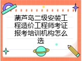 葫芦岛二级安装工程造价工程师考证报考培训机构怎么选