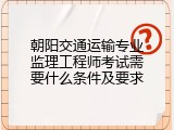 朝阳交通运输专业监理工程师考试需要什么条件及要求