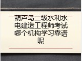 葫芦岛二级水利水电建造工程师考试哪个机构学习靠谱呢