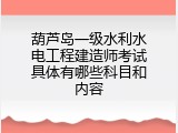 葫芦岛一级水利水电工程建造师考试具体有哪些科目和内容