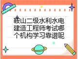 鞍山二级水利水电建造工程师考试哪个机构学习靠谱呢