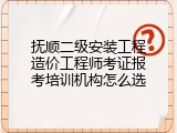 抚顺二级安装工程造价工程师考证报考培训机构怎么选