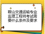 鞍山交通运输专业监理工程师考试需要什么条件及要求