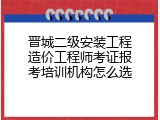 晋城二级安装工程造价工程师考证报考培训机构怎么选
