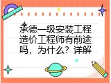 承德一级安装工程造价工程师有前途吗，为什么？详解