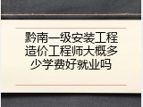 黔南一级安装工程造价工程师大概多少学费好就业吗