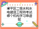 梁平区二级水利水电建造工程师考试哪个机构学习靠谱呢