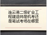 连云港二级矿业工程建造师是机考还是笔试考场在哪里
