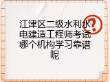 江津区二级水利水电建造工程师考试哪个机构学习靠谱呢