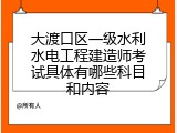 大渡口区一级水利水电工程建造师考试具体有哪些科目和内容