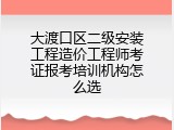大渡口区二级安装工程造价工程师考证报考培训机构怎么选