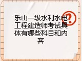 乐山一级水利水电工程建造师考试具体有哪些科目和内容