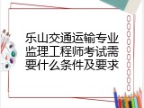 乐山交通运输专业监理工程师考试需要什么条件及要求