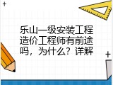 乐山一级安装工程造价工程师有前途吗，为什么？详解
