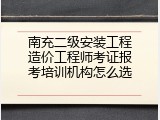 南充二级安装工程造价工程师考证报考培训机构怎么选