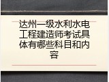 达州一级水利水电工程建造师考试具体有哪些科目和内容