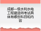 成都一级水利水电工程建造师考试具体有哪些科目和内容