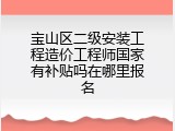 宝山区二级安装工程造价工程师国家有补贴吗在哪里报名