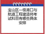 宝山区一级港口与航道工程建造师考试科目有哪些具体安排