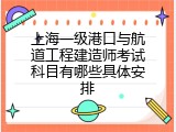 上海一级港口与航道工程建造师考试科目有哪些具体安排