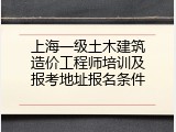 上海一级土木建筑造价工程师培训及报考地址报名条件