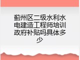 蓟州区二级水利水电建造工程师培训政府补贴吗具体多少