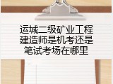 运城二级矿业工程建造师是机考还是笔试考场在哪里