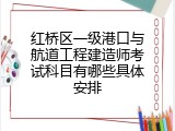 红桥区一级港口与航道工程建造师考试科目有哪些具体安排