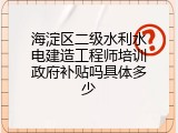 海淀区二级水利水电建造工程师培训政府补贴吗具体多少