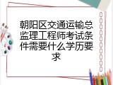朝阳区交通运输总监理工程师考试条件需要什么学历要求