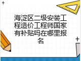 海淀区二级安装工程造价工程师国家有补贴吗在哪里报名