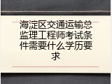 海淀区交通运输总监理工程师考试条件需要什么学历要求