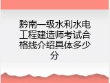 黔南一级水利水电工程建造师考试合格线介绍具体多少分